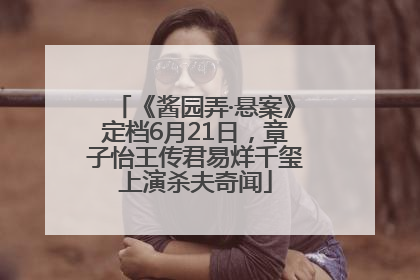 《酱园弄·悬案》定档6月21日，章子怡王传君易烊千玺上演杀夫奇闻