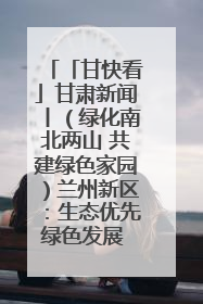 「甘快看」甘肃新闻丨（绿化南北两山 共建绿色家园）兰州新区：生态优先绿色发展 打造生态环保示范区