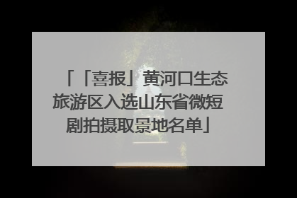 「喜报」黄河口生态旅游区入选山东省微短剧拍摄取景地名单