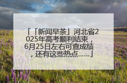 「新闻早茶」河北省2025年高考顺利结束，6月25日左右可查成绩，还有这些热点……