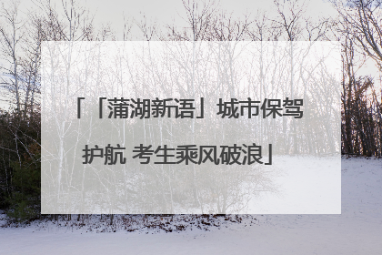 「蒲湖新语」城市保驾护航 考生乘风破浪