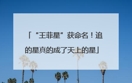 “王菲星”获命名！追的星真的成了天上的星