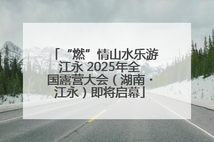 “燃”情山水乐游江永 2025年全国露营大会（湖南・江永）即将启幕