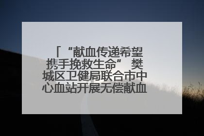 “献血传递希望 携手挽救生命” 樊城区卫健局联合市中心血站开展无偿献血科普公益活动