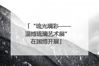 “琉光璃彩——淄博琉璃艺术展”在国博开展