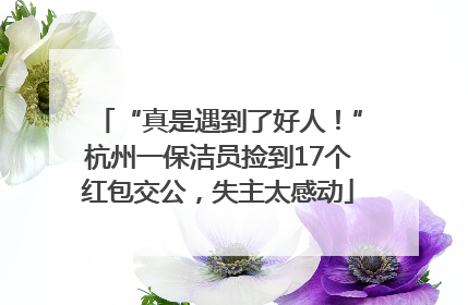 “真是遇到了好人！”杭州一保洁员捡到17个红包交公，失主太感动