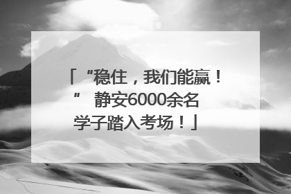 “稳住，我们能赢！” 静安6000余名学子踏入考场！