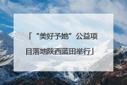 “美好予她”公益项目落地陕西蓝田举行