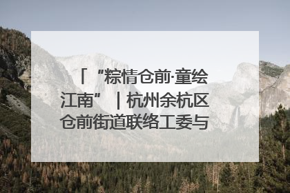 “粽情仓前·童绘江南”｜杭州余杭区仓前街道联络工委与辖区群众共度佳节