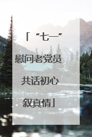 “七一”慰问老党员 共话初心叙真情