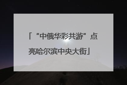 “中俄华彩共游”点亮哈尔滨中央大街