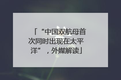 “中国双航母首次同时出现在太平洋”，外媒解读