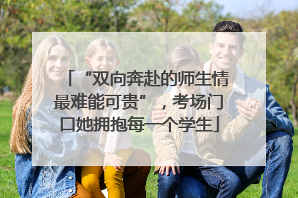 “双向奔赴的师生情最难能可贵”，考场门口她拥抱每一个学生