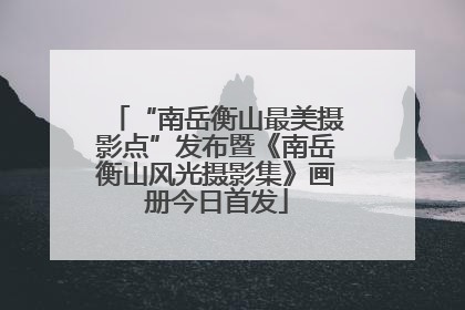 “南岳衡山最美摄影点”发布暨《南岳衡山风光摄影集》画册今日首发