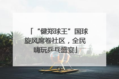 “健郑球王”国球旋风席卷社区，全民嗨玩乒乓盛宴