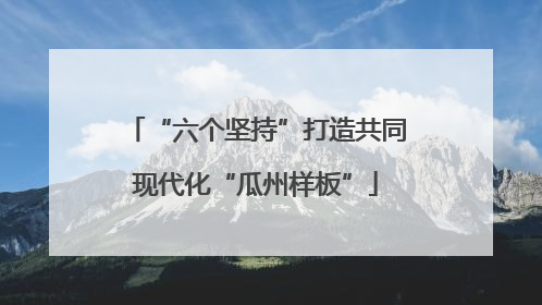 “六个坚持”打造共同现代化“瓜州样板”