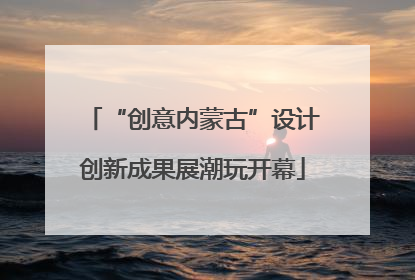 “创意内蒙古”设计创新成果展潮玩开幕