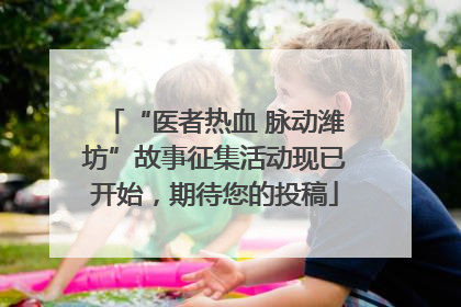 “医者热血 脉动潍坊”故事征集活动现已开始，期待您的投稿