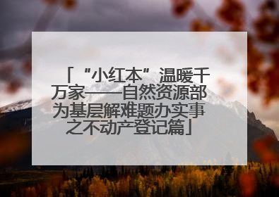 “小红本”温暖千万家——自然资源部为基层解难题办实事之不动产登记篇