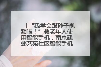 “我学会跟孙子视频啦！”教老年人使用智能手机，南京建邺艺苑社区智能手机课堂圆满落幕