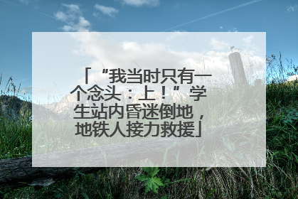 “我当时只有一个念头：上！”学生站内昏迷倒地，地铁人接力救援