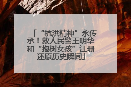 “抗洪精神”永传承！救人民警王明华和“抱树女孩”江珊还原历史瞬间