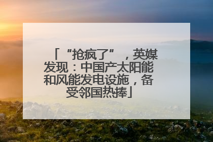 “抢疯了”，英媒发现：中国产太阳能和风能发电设施，备受邻国热捧