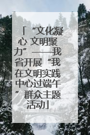 “文化凝心 文明聚力”——我省开展“我在文明实践中心过端午”群众主题活动