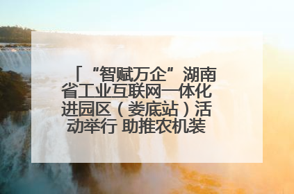“智赋万企”湖南省工业互联网一体化进园区（娄底站）活动举行 助推农机装备产业高质量发展