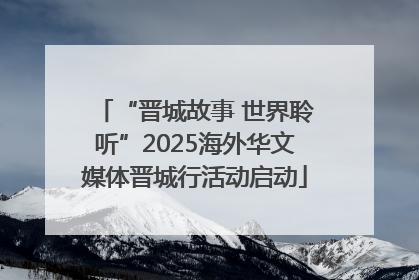 “晋城故事 世界聆听”2025海外华文媒体晋城行活动启动