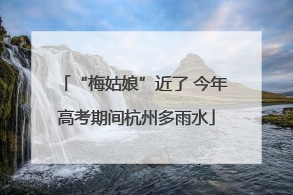 “梅姑娘”近了 今年高考期间杭州多雨水