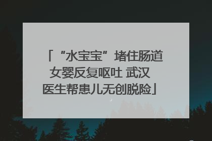 “水宝宝”堵住肠道 女婴反复呕吐 武汉医生帮患儿无创脱险