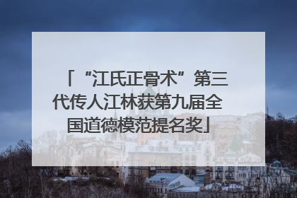 “江氏正骨术”第三代传人江林获第九届全国道德模范提名奖