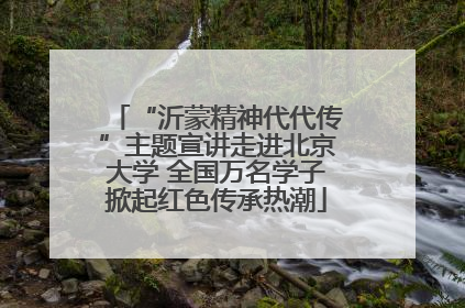 “沂蒙精神代代传”主题宣讲走进北京大学 全国万名学子掀起红色传承热潮