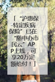 “沪惠保-特定疾病保险”已在“随申办市民云”APP上线，可享20万定额给付！