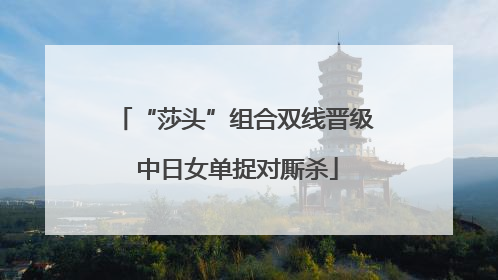 “莎头”组合双线晋级 中日女单捉对厮杀