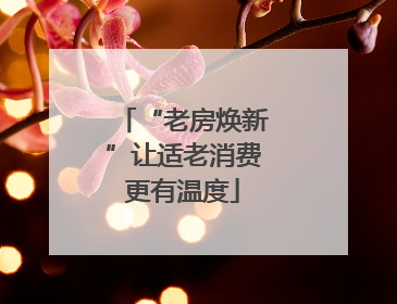 “老房焕新”让适老消费更有温度