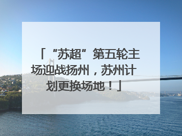 “苏超”第五轮主场迎战扬州，苏州计划更换场地！