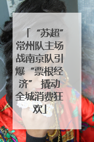 “苏超”常州队主场战南京队引爆“票根经济” 撬动全城消费狂欢