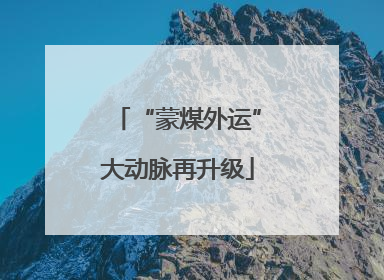 “蒙煤外运”大动脉再升级