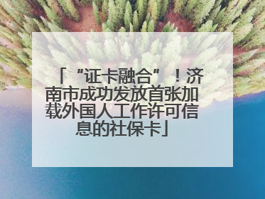 “证卡融合”！济南市成功发放首张加载外国人工作许可信息的社保卡