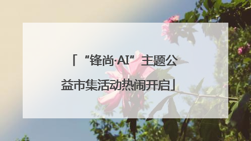 “锋尚·AI”主题公益市集活动热闹开启