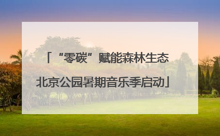 “零碳”赋能森林生态 北京公园暑期音乐季启动