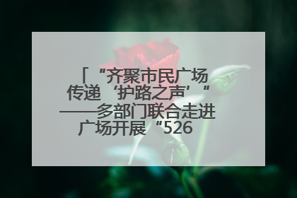 “齐聚市民广场 传递‘护路之声’”——多部门联合走进广场开展“526 我爱路”宣传活动