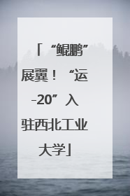 “鲲鹏”展翼！“运-20”入驻西北工业大学
