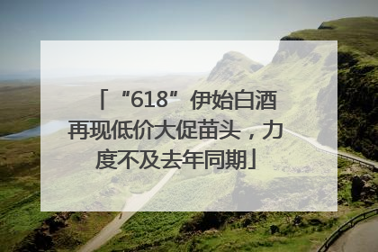 “618”伊始白酒再现低价大促苗头，力度不及去年同期