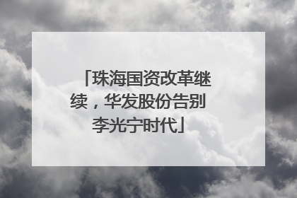 珠海国资改革继续，华发股份告别李光宁时代