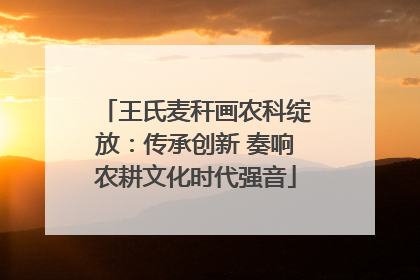 王氏麦秆画农科绽放：传承创新 奏响农耕文化时代强音