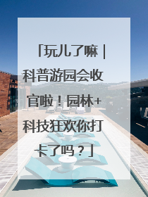 玩儿了嘛｜科普游园会收官啦！园林+科技狂欢你打卡了吗？