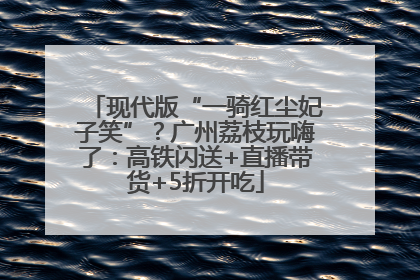 现代版“一骑红尘妃子笑”？广州荔枝玩嗨了：高铁闪送+直播带货+5折开吃